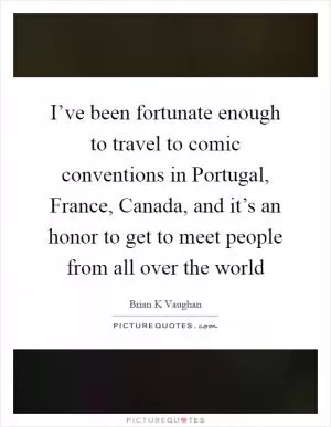 I’ve been fortunate enough to travel to comic conventions in Portugal, France, Canada, and it’s an honor to get to meet people from all over the world Picture Quote #1