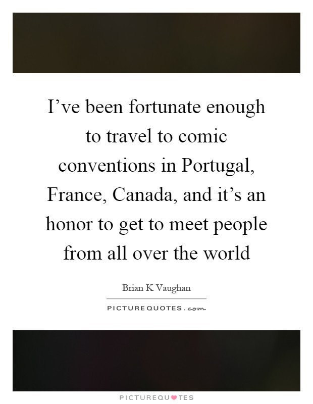 I've been fortunate enough to travel to comic conventions in Portugal, France, Canada, and it's an honor to get to meet people from all over the world Picture Quote #1