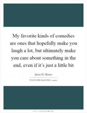 My favorite kinds of comedies are ones that hopefully make you laugh a lot, but ultimately make you care about something in the end, even if it’s just a little bit Picture Quote #1