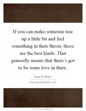 If you can make someone tear up a little bit and feel something in their throat, those are the best kinds. That generally means that there’s got to be some love in there Picture Quote #1