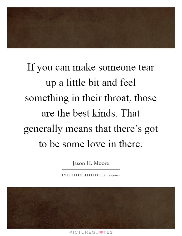 If you can make someone tear up a little bit and feel something in their throat, those are the best kinds. That generally means that there's got to be some love in there Picture Quote #1