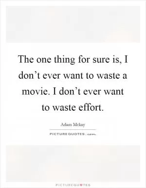 The one thing for sure is, I don’t ever want to waste a movie. I don’t ever want to waste effort Picture Quote #1