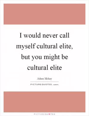 I would never call myself cultural elite, but you might be cultural elite Picture Quote #1