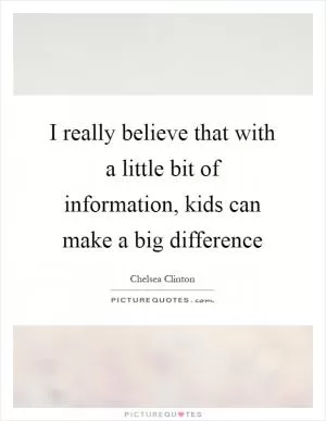 I really believe that with a little bit of information, kids can make a big difference Picture Quote #1