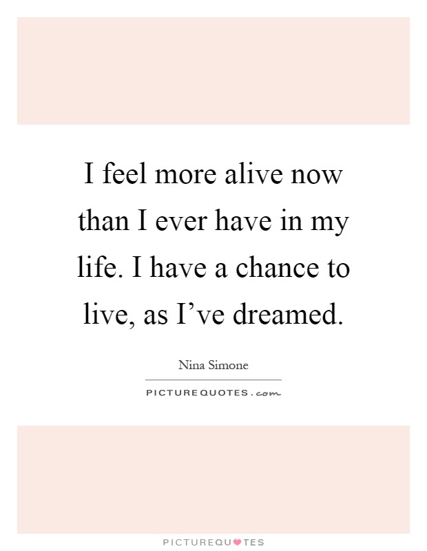 I feel more alive now than I ever have in my life. I have a chance to live, as I've dreamed Picture Quote #1
