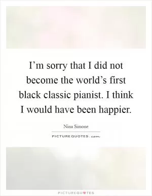 I’m sorry that I did not become the world’s first black classic pianist. I think I would have been happier Picture Quote #1