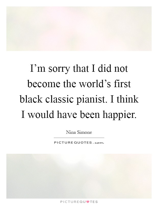 I'm sorry that I did not become the world's first black classic pianist. I think I would have been happier Picture Quote #1
