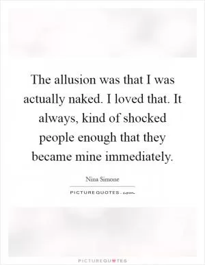 The allusion was that I was actually naked. I loved that. It always, kind of shocked people enough that they became mine immediately Picture Quote #1