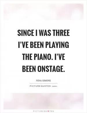 Since I was three I’ve been playing the piano. I’ve been onstage Picture Quote #1