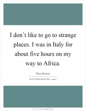 I don’t like to go to strange places. I was in Italy for about five hours on my way to Africa Picture Quote #1
