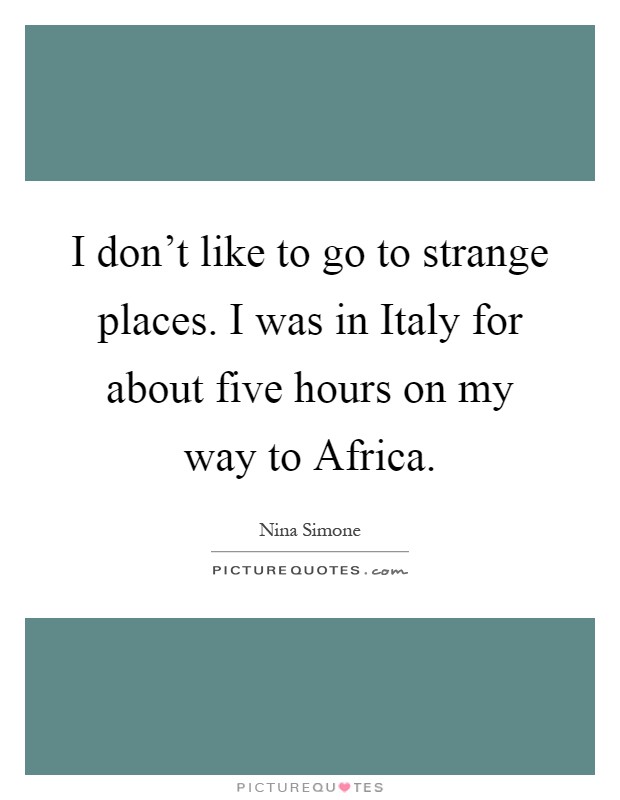 I don't like to go to strange places. I was in Italy for about five hours on my way to Africa Picture Quote #1