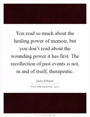You read so much about the healing power of memoir, but you don’t read about the wounding power it has first. The recollection of past events is not, in and of itself, therapeutic Picture Quote #1