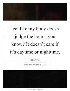 I feel like my body doesn’t judge the hours, you know? It doesn’t care if it’s daytime or nighttime Picture Quote #1