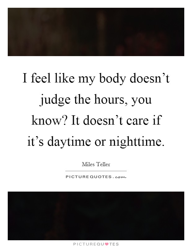 I feel like my body doesn't judge the hours, you know? It doesn't care if it's daytime or nighttime Picture Quote #1