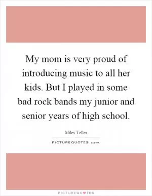 My mom is very proud of introducing music to all her kids. But I played in some bad rock bands my junior and senior years of high school Picture Quote #1