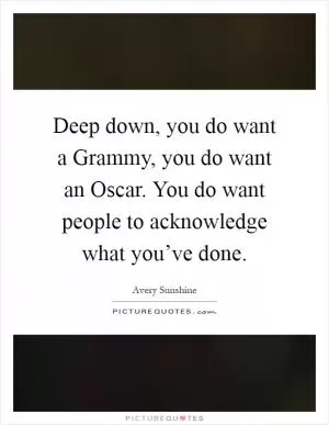 Deep down, you do want a Grammy, you do want an Oscar. You do want people to acknowledge what you’ve done Picture Quote #1