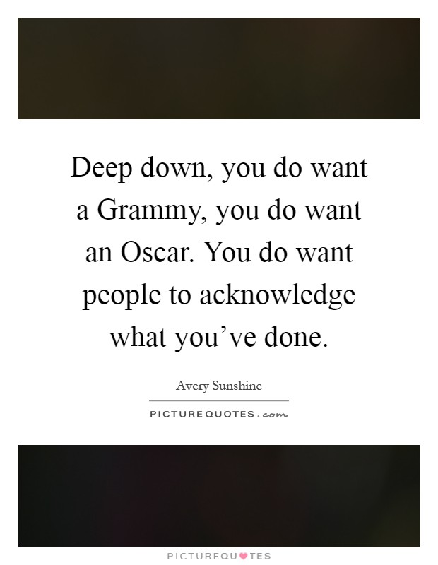 Deep down, you do want a Grammy, you do want an Oscar. You do want people to acknowledge what you've done Picture Quote #1