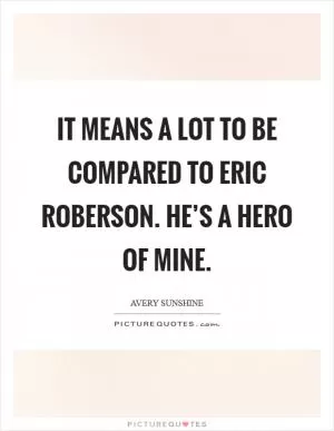 It means a lot to be compared to Eric Roberson. He’s a hero of mine Picture Quote #1