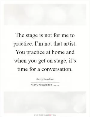 The stage is not for me to practice. I’m not that artist. You practice at home and when you get on stage, it’s time for a conversation Picture Quote #1