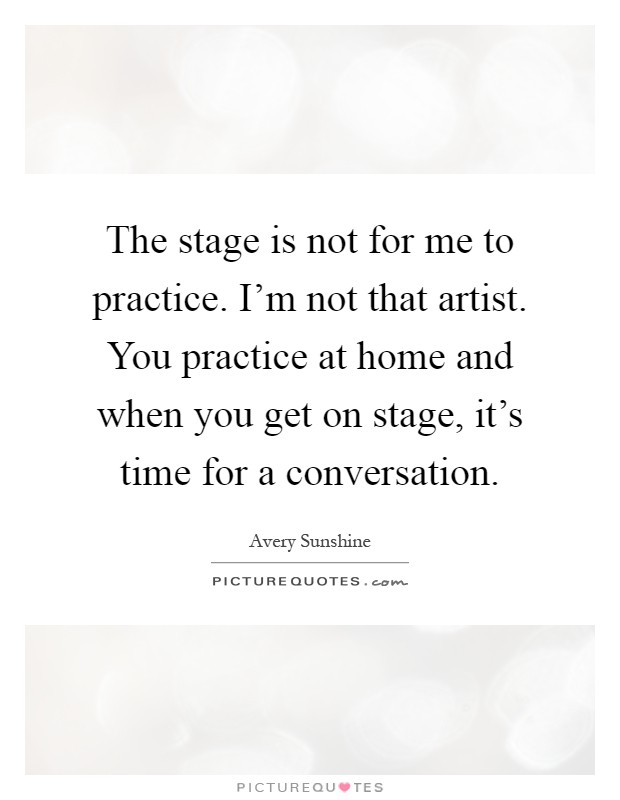The stage is not for me to practice. I'm not that artist. You practice at home and when you get on stage, it's time for a conversation Picture Quote #1