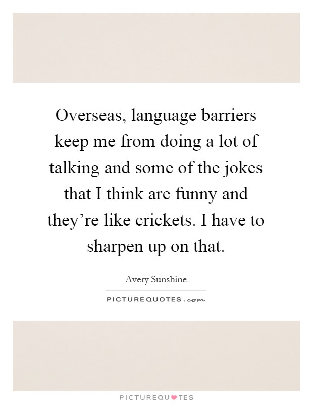 Overseas, language barriers keep me from doing a lot of talking and some of the jokes that I think are funny and they're like crickets. I have to sharpen up on that Picture Quote #1