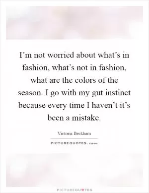 I’m not worried about what’s in fashion, what’s not in fashion, what are the colors of the season. I go with my gut instinct because every time I haven’t it’s been a mistake Picture Quote #1
