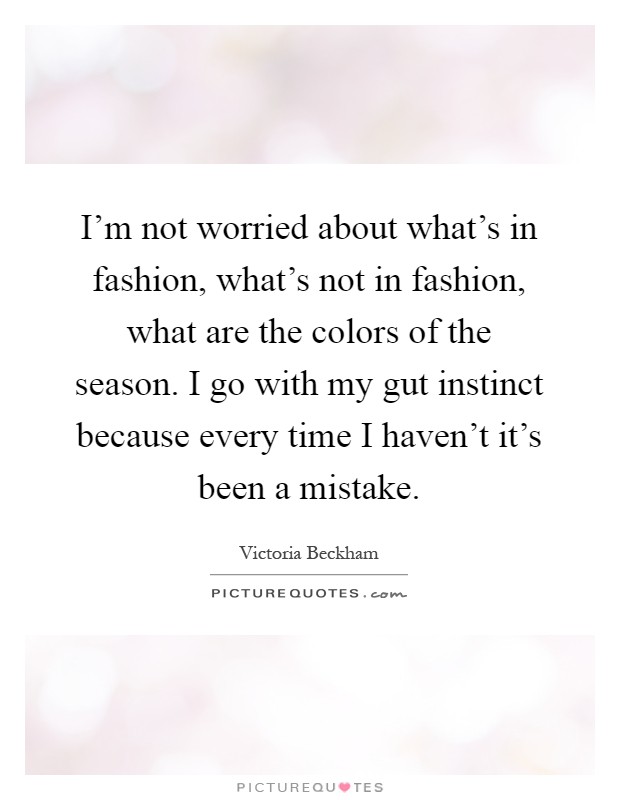 I'm not worried about what's in fashion, what's not in fashion, what are the colors of the season. I go with my gut instinct because every time I haven't it's been a mistake Picture Quote #1
