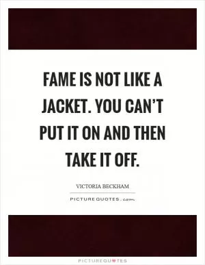 Fame is not like a jacket. You can’t put it on and then take it off Picture Quote #1