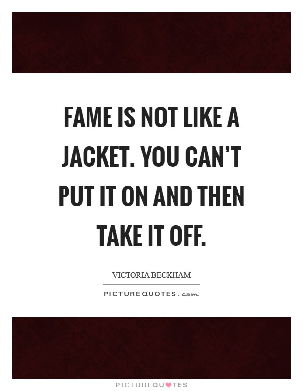 Fame is not like a jacket. You can't put it on and then take it off Picture Quote #1
