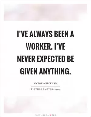 I’ve always been a worker. I’ve never expected be given anything Picture Quote #1