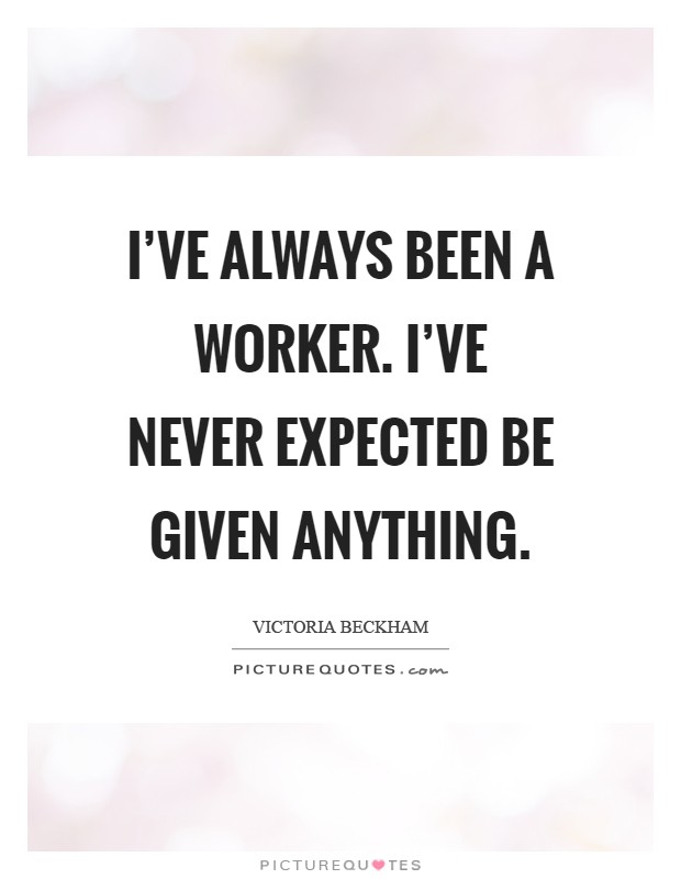 I've always been a worker. I've never expected be given anything Picture Quote #1