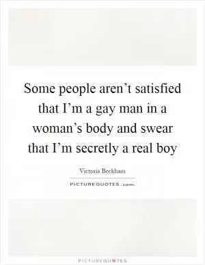 Some people aren’t satisfied that I’m a gay man in a woman’s body and swear that I’m secretly a real boy Picture Quote #1