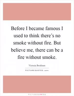 Before I became famous I used to think there’s no smoke without fire. But believe me, there can be a fire without smoke Picture Quote #1