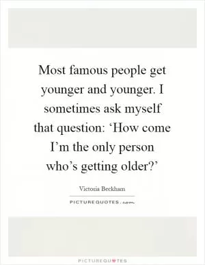 Most famous people get younger and younger. I sometimes ask myself that question: ‘How come I’m the only person who’s getting older?’ Picture Quote #1