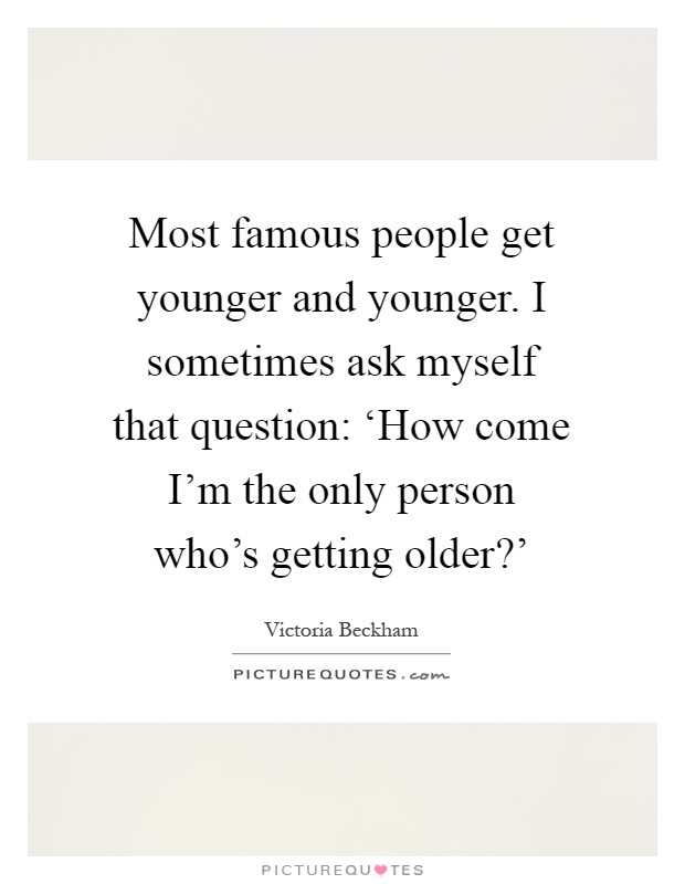 Most famous people get younger and younger. I sometimes ask myself that question: ‘How come I'm the only person who's getting older?' Picture Quote #1