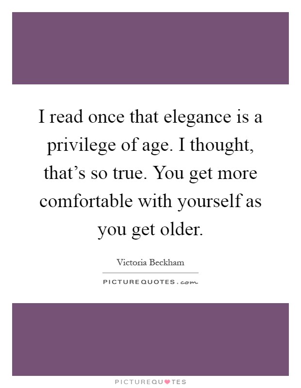 I read once that elegance is a privilege of age. I thought, that's so true. You get more comfortable with yourself as you get older Picture Quote #1
