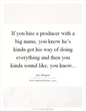 If you hire a producer with a big name, you know he’s kinda got his way of doing everything and then you kinda sound like, you know Picture Quote #1