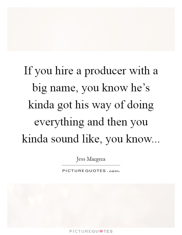 If you hire a producer with a big name, you know he's kinda got his way of doing everything and then you kinda sound like, you know Picture Quote #1