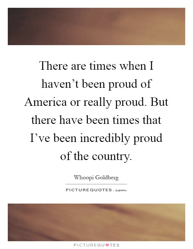 There are times when I haven't been proud of America or really proud. But there have been times that I've been incredibly proud of the country Picture Quote #1