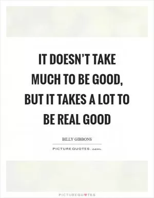 It doesn’t take much to be good, but it takes a lot to be real good Picture Quote #1