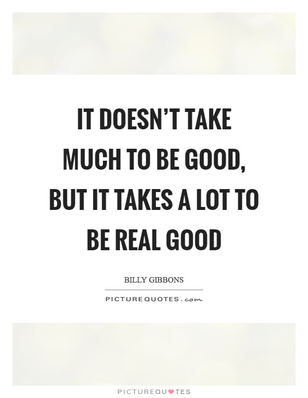 It doesn't take much to be good, but it takes a lot to be real good Picture Quote #1