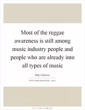Most of the reggae awareness is still among music industry people and people who are already into all types of music Picture Quote #1