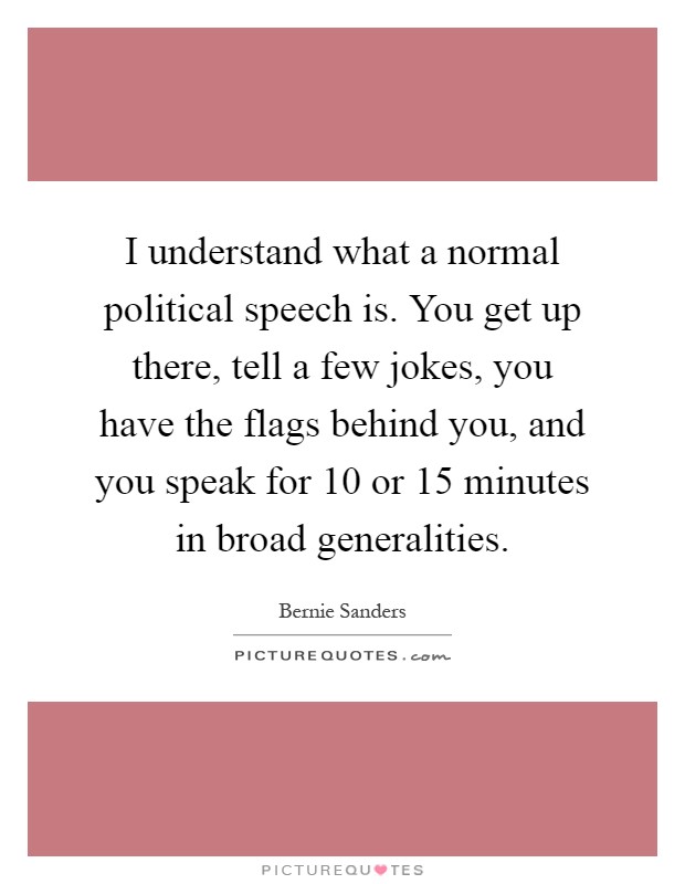 I understand what a normal political speech is. You get up there, tell a few jokes, you have the flags behind you, and you speak for 10 or 15 minutes in broad generalities Picture Quote #1