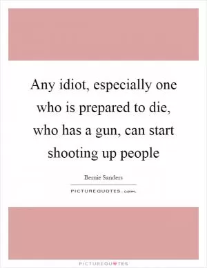 Any idiot, especially one who is prepared to die, who has a gun, can start shooting up people Picture Quote #1