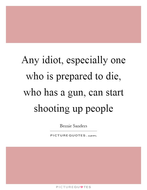 Any idiot, especially one who is prepared to die, who has a gun, can start shooting up people Picture Quote #1