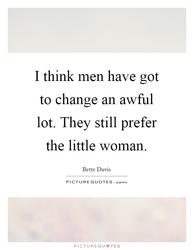I think men have got to change an awful lot. They still prefer the little woman Picture Quote #1