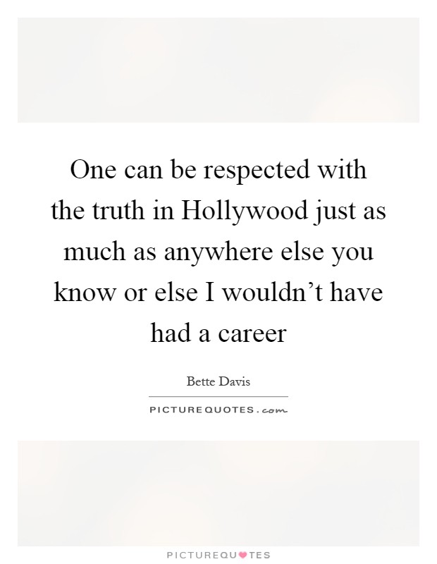 One can be respected with the truth in Hollywood just as much as anywhere else you know or else I wouldn't have had a career Picture Quote #1