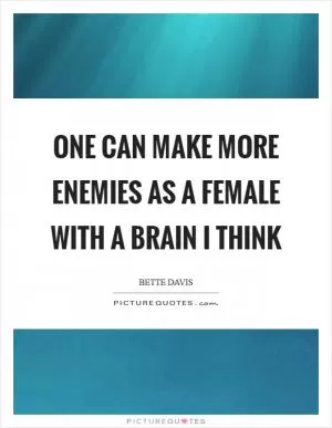 One can make more enemies as a female with a brain I think Picture Quote #1