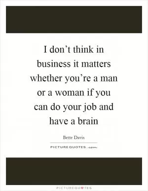 I don’t think in business it matters whether you’re a man or a woman if you can do your job and have a brain Picture Quote #1