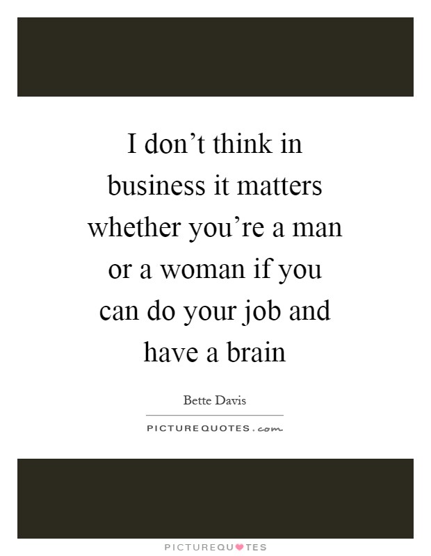 I don't think in business it matters whether you're a man or a woman if you can do your job and have a brain Picture Quote #1